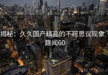 揭秘：久久国产精品的不可思议现象 · 趣闻60