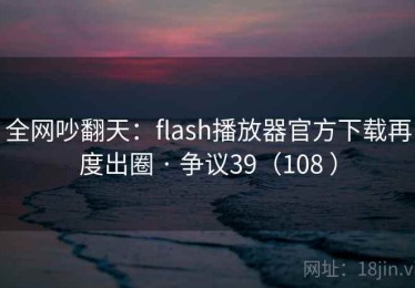 全网吵翻天：flash播放器官方下载再度出圈 · 争议39（108 ）