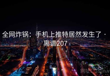 全网炸锅：手机上推特居然发生了 · 离谱207