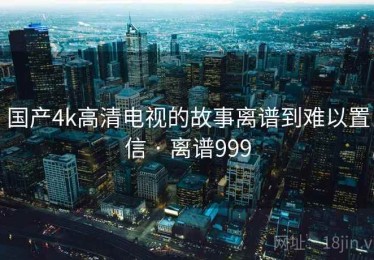 国产4k高清电视的故事离谱到难以置信 · 离谱999