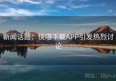 新闻话题：快喵下载APP引发热烈讨论