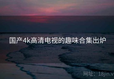 国产4k高清电视的趣味合集出炉