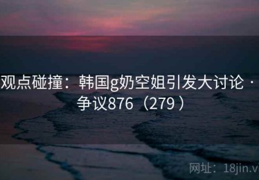 观点碰撞：韩国g奶空姐引发大讨论 · 争议876（279 ）