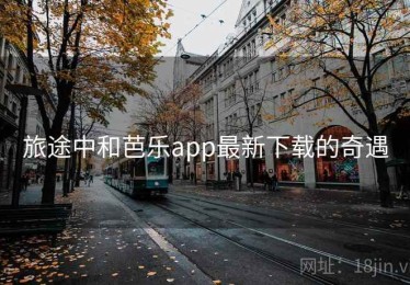 旅途中和芭乐app最新下载的奇遇