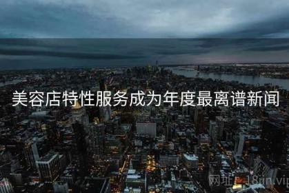 美容店特性服务成为年度最离谱新闻