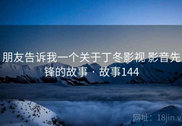 朋友告诉我一个关于丁冬影视 影音先锋的故事 · 故事144