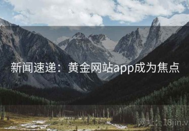 新闻速递：黄金网站app成为焦点
