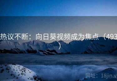 热议不断：向日葵视频成为焦点（493 ）