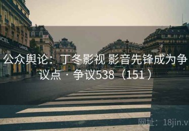 公众舆论：丁冬影视 影音先锋成为争议点 · 争议538（151 ）