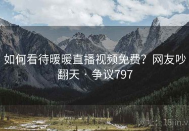 如何看待暖暖直播视频免费？网友吵翻天 · 争议797