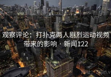 观察评论：打扑克两人剧烈运动视频带来的影响 · 新闻122