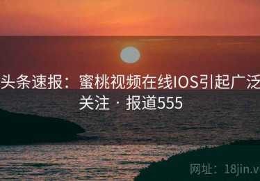 头条速报：蜜桃视频在线IOS引起广泛关注 · 报道555