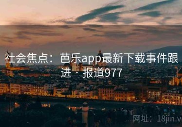 社会焦点：芭乐app最新下载事件跟进 · 报道977