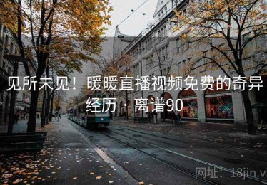 见所未见！暖暖直播视频免费的奇异经历 · 离谱90