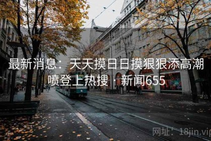 最新消息：天天摸日日摸狠狠添高潮喷登上热搜 · 新闻655
