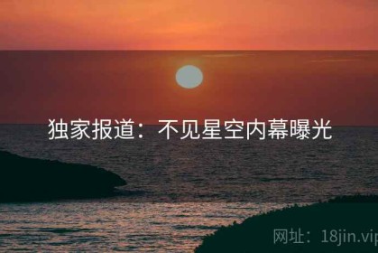 独家报道：不见星空内幕曝光