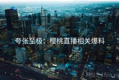 夸张至极：樱桃直播相关爆料