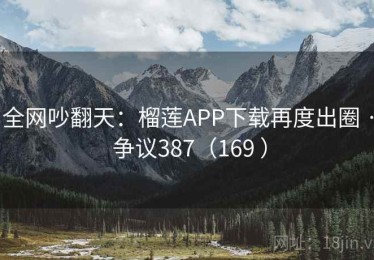 全网吵翻天：榴莲APP下载再度出圈 · 争议387（169 ）