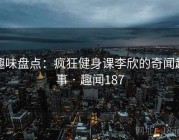 趣味盘点：疯狂健身课李欣的奇闻趣事 · 趣闻187