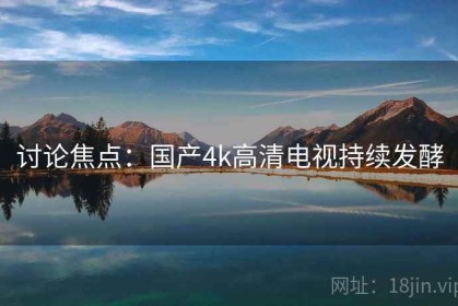 讨论焦点：国产4k高清电视持续发酵