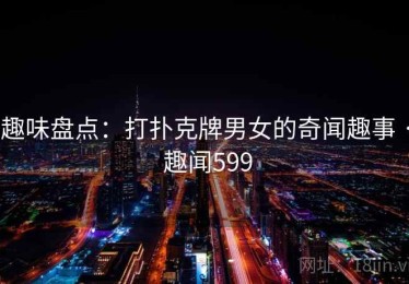 趣味盘点：打扑克牌男女的奇闻趣事 · 趣闻599