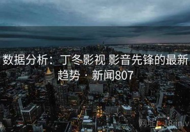 数据分析：丁冬影视 影音先锋的最新趋势 · 新闻807