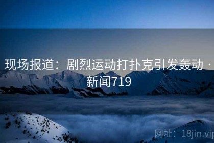 现场报道：剧烈运动打扑克引发轰动 · 新闻719