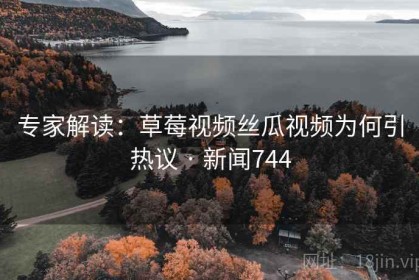 专家解读：草莓视频丝瓜视频为何引热议 · 新闻744