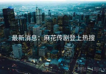 最新消息：麻花传剧登上热搜