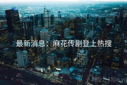 最新消息：麻花传剧登上热搜