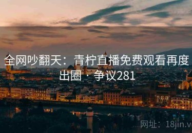 全网吵翻天：青柠直播免费观看再度出圈 · 争议281