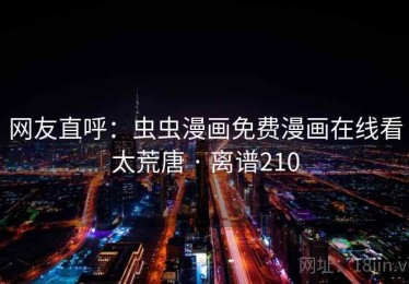 网友直呼：虫虫漫画免费漫画在线看太荒唐 · 离谱210