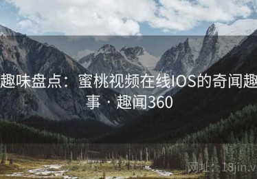 趣味盘点：蜜桃视频在线IOS的奇闻趣事 · 趣闻360