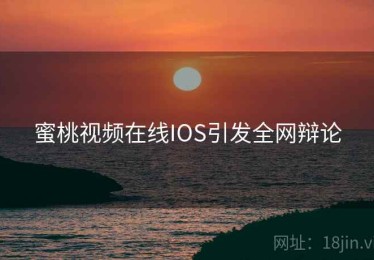 蜜桃视频在线IOS引发全网辩论