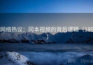 网络热议：冈本视频的背后逻辑（189 ）