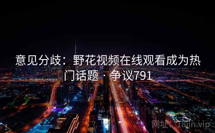 意见分歧：野花视频在线观看成为热门话题 · 争议791