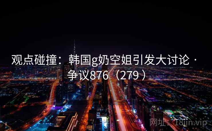 观点碰撞：韩国g奶空姐引发大讨论 · 争议876（279 ）
