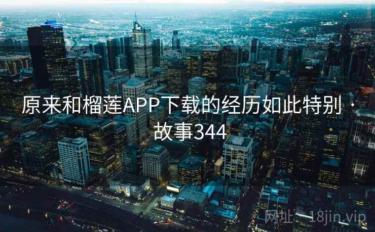 原来和榴莲APP下载的经历如此特别 · 故事344 原来和榴莲APP下载的经历如此特别 · 故事344