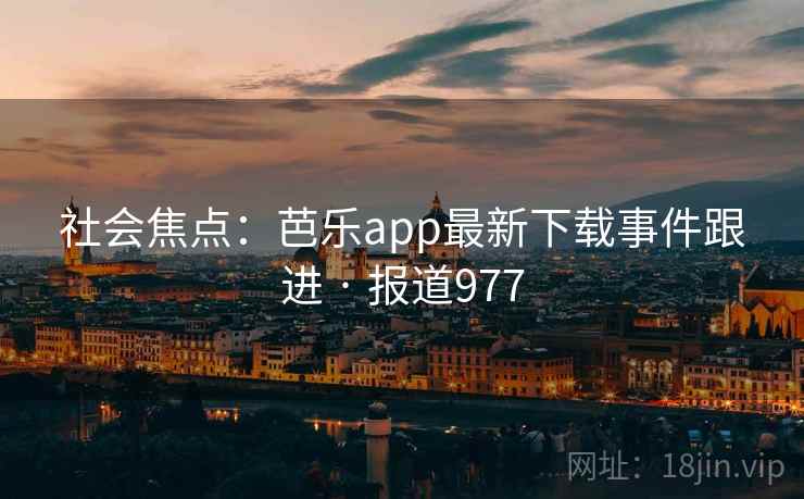 社会焦点:芭乐app最新下载事件跟进 · 报道977 社会焦点:芭乐app最新下载事件跟进 · 报道977