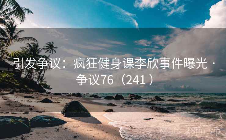 引发争议：疯狂健身课李欣事件曝光 · 争议76（241 ）