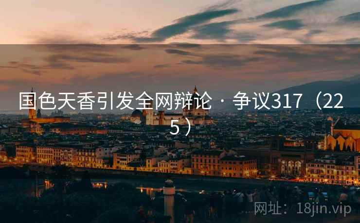 国色天香引发全网辩论 · 争议317（225 ）