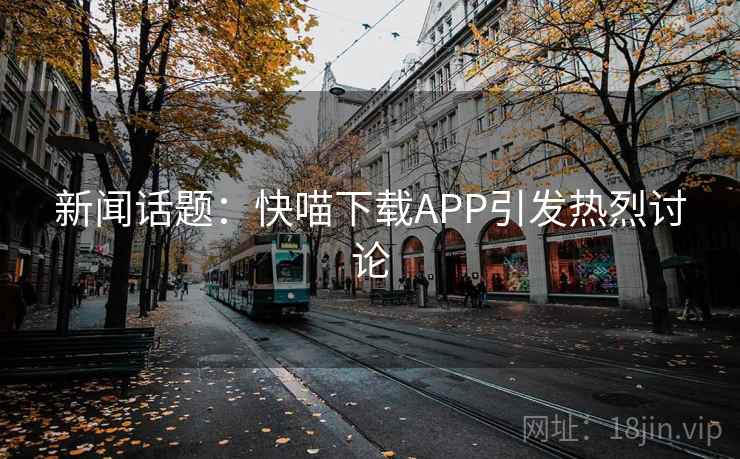 新闻话题：快喵下载APP引发热烈讨论