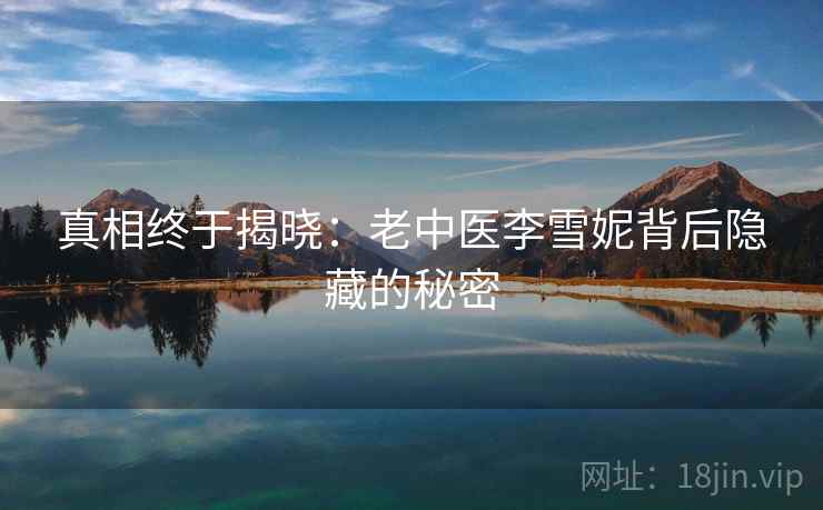 真相终于揭晓：老中医李雪妮背后隐藏的秘密