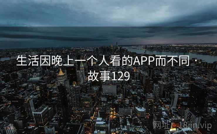 生活因晚上一个人看的APP而不同 · 故事129