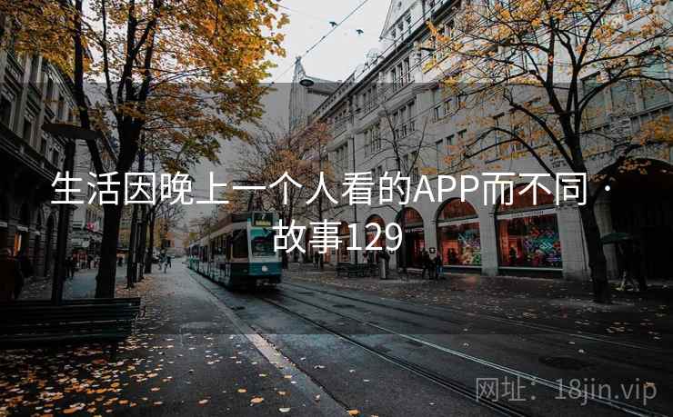 生活因晚上一个人看的APP而不同 · 故事129