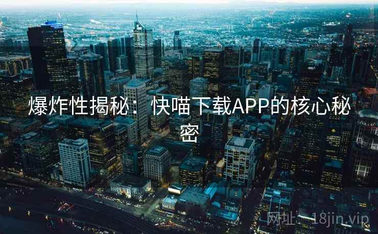 爆炸性揭秘：快喵下载APP的核心秘密