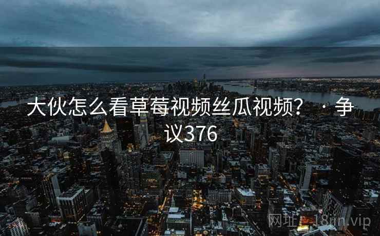 大伙怎么看草莓视频丝瓜视频？ · 争议376