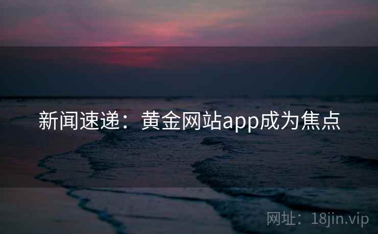新闻速递:黄金网站app成为焦点 新闻速递:黄金网站app成为焦点