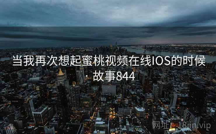 当我再次想起蜜桃视频在线IOS的时候 · 故事844