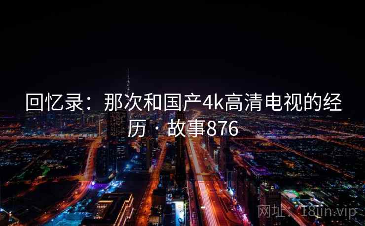 回忆录：那次和国产4k高清电视的经历 · 故事876